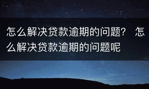 怎么解决贷款逾期的问题？ 怎么解决贷款逾期的问题呢