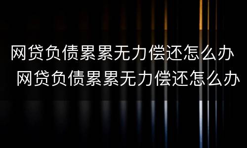 网贷负债累累无力偿还怎么办 网贷负债累累无力偿还怎么办啊