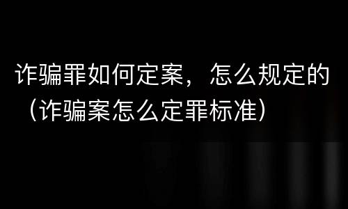 诈骗罪如何定案，怎么规定的（诈骗案怎么定罪标准）