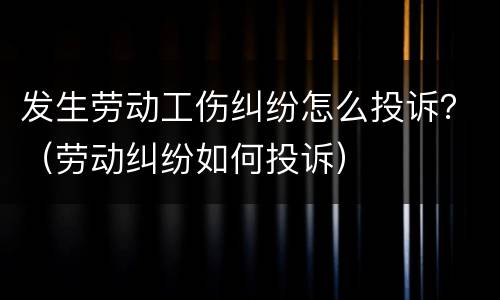 发生劳动工伤纠纷怎么投诉？（劳动纠纷如何投诉）