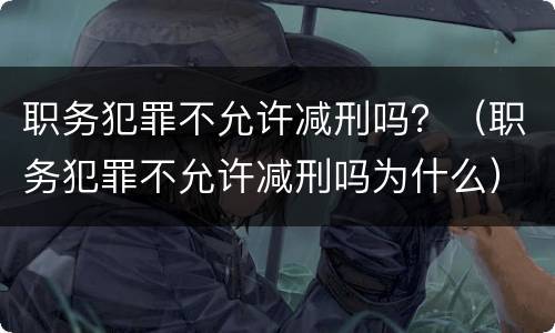 职务犯罪不允许减刑吗？（职务犯罪不允许减刑吗为什么）