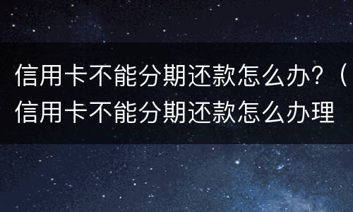 信用卡不能分期还款怎么办?（信用卡不能分期还款怎么办理）
