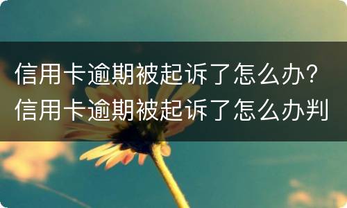 信用卡逾期被起诉了怎么办? 信用卡逾期被起诉了怎么办判决后要还利息违约金吗