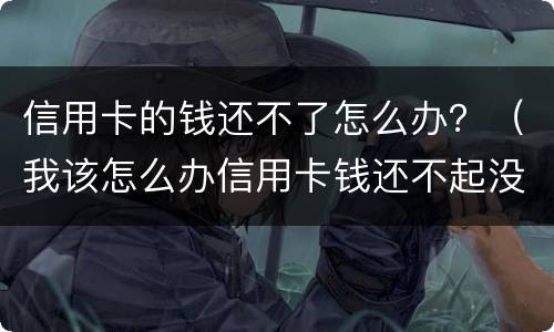 信用卡的钱还不了怎么办？（我该怎么办信用卡钱还不起没钱）