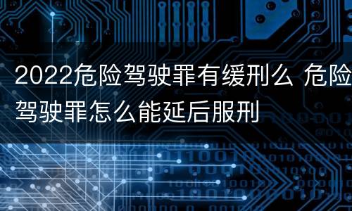 2022危险驾驶罪有缓刑么 危险驾驶罪怎么能延后服刑