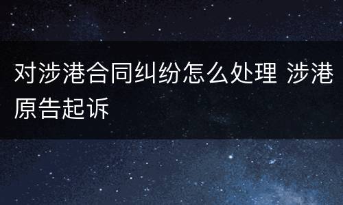 对涉港合同纠纷怎么处理 涉港原告起诉