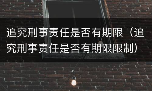 追究刑事责任是否有期限（追究刑事责任是否有期限限制）