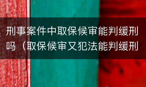 刑事案件中取保候审能判缓刑吗（取保候审又犯法能判缓刑吗）