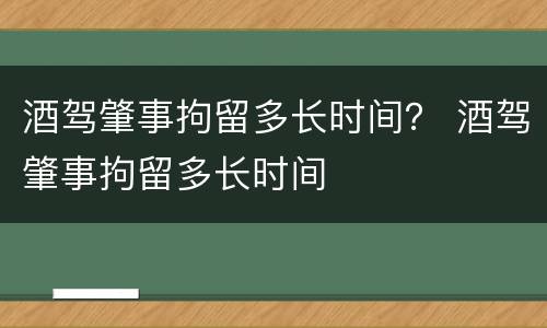 酒驾肇事拘留多长时间？ 酒驾肇事拘留多长时间