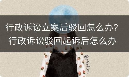 行政诉讼立案后驳回怎么办？ 行政诉讼驳回起诉后怎么办