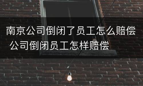 南京公司倒闭了员工怎么赔偿 公司倒闭员工怎样赔偿