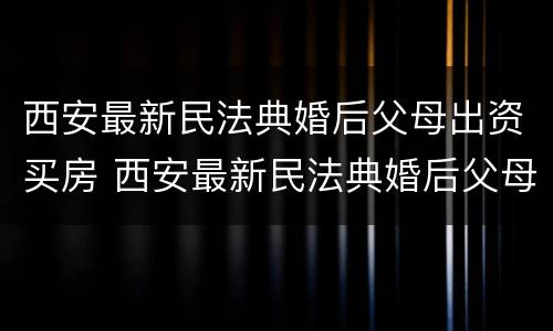 西安最新民法典婚后父母出资买房 西安最新民法典婚后父母出资买房的规定