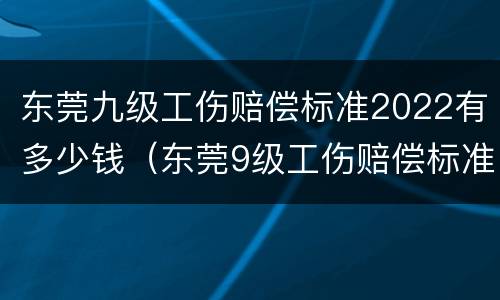东莞九级工伤赔偿标准2022有多少钱（东莞9级工伤赔偿标准一览表）
