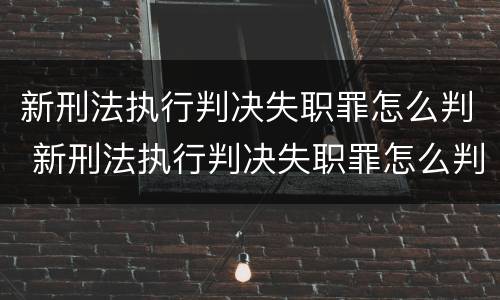 新刑法执行判决失职罪怎么判 新刑法执行判决失职罪怎么判决