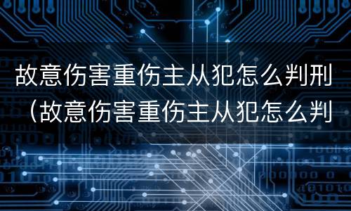 故意伤害重伤主从犯怎么判刑（故意伤害重伤主从犯怎么判刑）