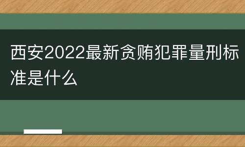 西安2022最新贪贿犯罪量刑标准是什么