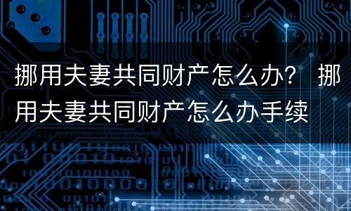 挪用夫妻共同财产怎么办？ 挪用夫妻共同财产怎么办手续