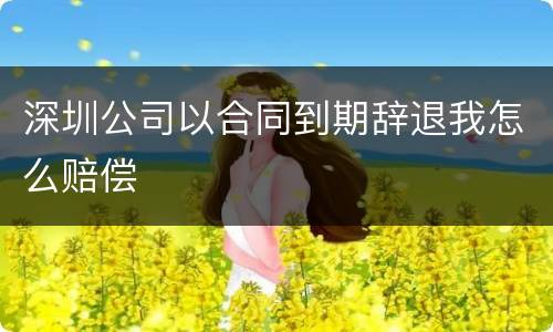 深圳公司以合同到期辞退我怎么赔偿