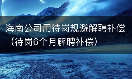 海南公司用待岗规避解聘补偿（待岗6个月解聘补偿）