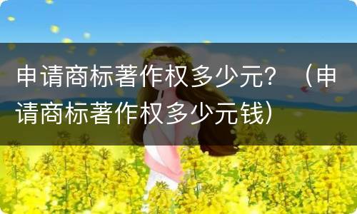 申请商标著作权多少元？（申请商标著作权多少元钱）
