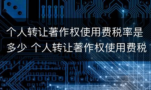 个人转让著作权使用费税率是多少 个人转让著作权使用费税率是多少钱