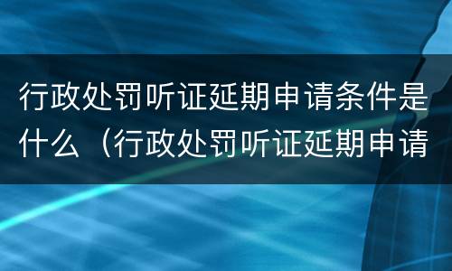 行政处罚听证延期申请条件是什么（行政处罚听证延期申请条件是什么意思）