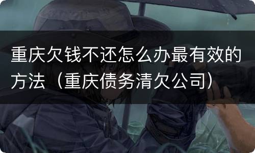 重庆欠钱不还怎么办最有效的方法（重庆债务清欠公司）