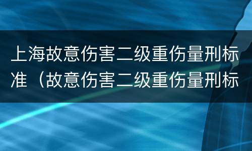 上海故意伤害二级重伤量刑标准（故意伤害二级重伤量刑标准是多少）