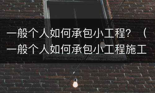 一般个人如何承包小工程？（一般个人如何承包小工程施工）