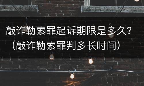 敲诈勒索罪起诉期限是多久？（敲诈勒索罪判多长时间）