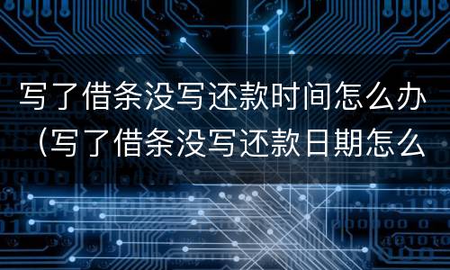 写了借条没写还款时间怎么办（写了借条没写还款日期怎么办）