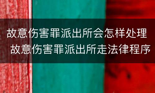 故意伤害罪派出所会怎样处理 故意伤害罪派出所走法律程序