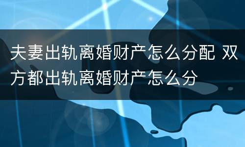 夫妻出轨离婚财产怎么分配 双方都出轨离婚财产怎么分