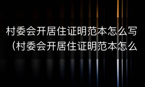 村委会开居住证明范本怎么写（村委会开居住证明范本怎么写图片）