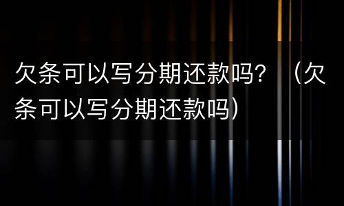 欠条可以写分期还款吗？（欠条可以写分期还款吗）