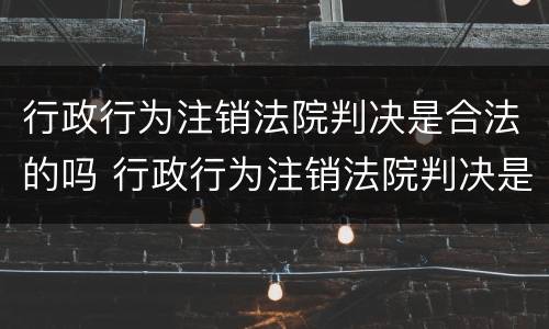 行政行为注销法院判决是合法的吗 行政行为注销法院判决是合法的吗为什么