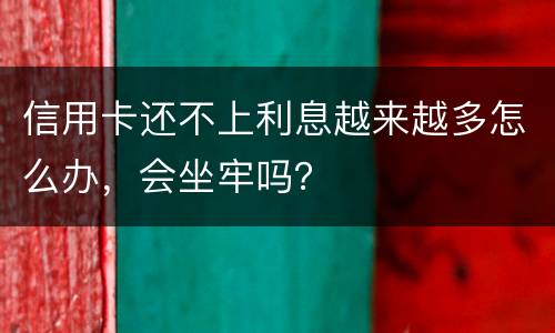 信用卡还不上利息越来越多怎么办，会坐牢吗？