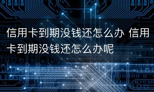 信用卡到期没钱还怎么办 信用卡到期没钱还怎么办呢