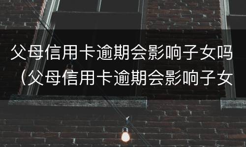 父母信用卡逾期会影响子女吗（父母信用卡逾期会影响子女吗知乎）