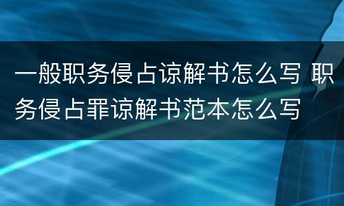 一般职务侵占谅解书怎么写 职务侵占罪谅解书范本怎么写