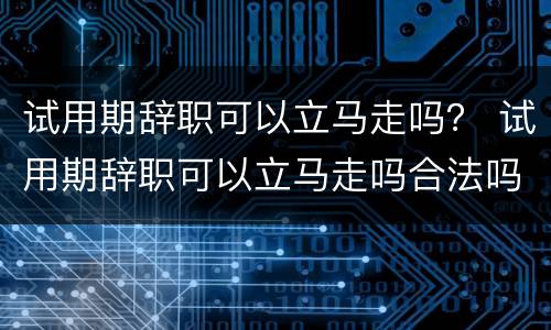 试用期辞职可以立马走吗？ 试用期辞职可以立马走吗合法吗