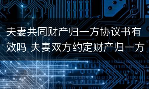 夫妻共同财产归一方协议书有效吗 夫妻双方约定财产归一方所有 范本