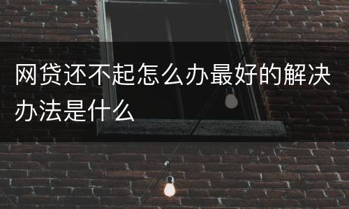 网贷还不起怎么办最好的解决办法是什么