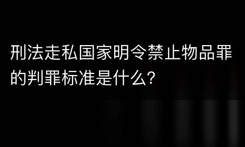 刑法走私国家明令禁止物品罪的判罪标准是什么？