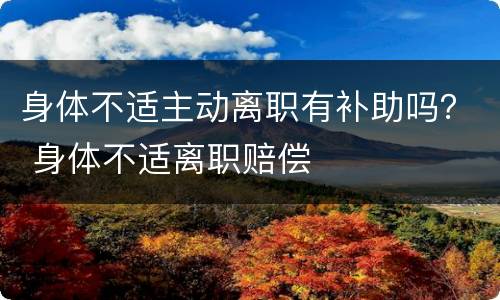 身体不适主动离职有补助吗？ 身体不适离职赔偿