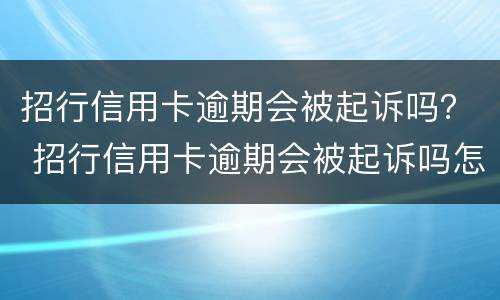 招行信用卡逾期会被起诉吗？ 招行信用卡逾期会被起诉吗怎么办