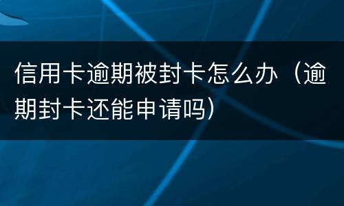 信用卡逾期被封卡怎么办（逾期封卡还能申请吗）