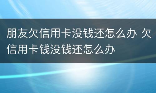 朋友欠信用卡没钱还怎么办 欠信用卡钱没钱还怎么办