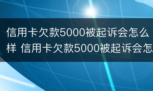 信用卡欠款5000被起诉会怎么样 信用卡欠款5000被起诉会怎么样吗