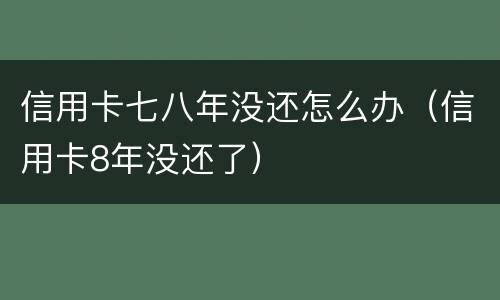 信用卡七八年没还怎么办（信用卡8年没还了）